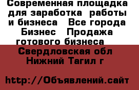 Современная площадка для заработка, работы и бизнеса - Все города Бизнес » Продажа готового бизнеса   . Свердловская обл.,Нижний Тагил г.